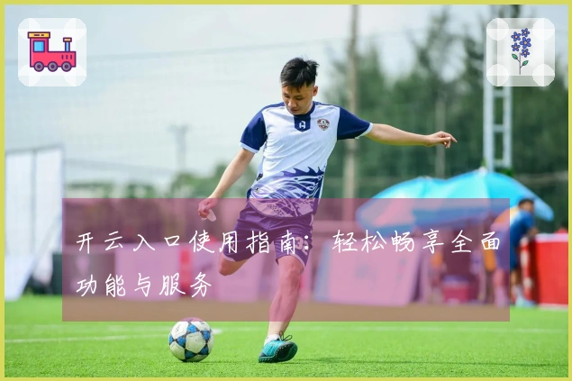 开云入口使用指南：轻松畅享全面功能与服务