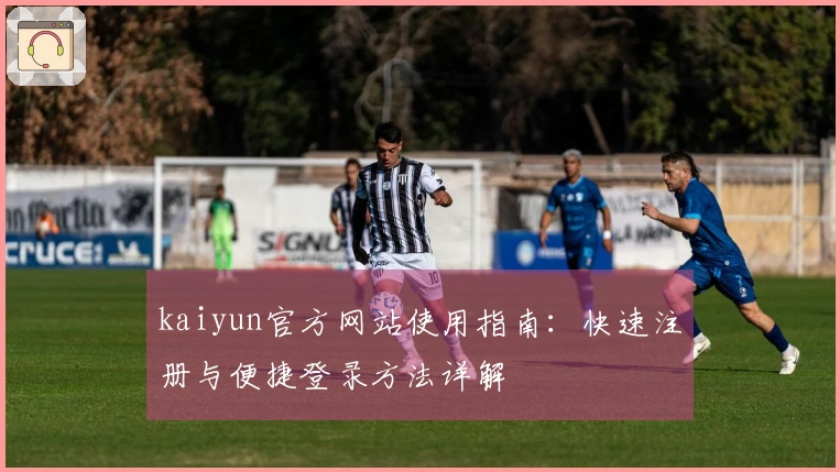 kaiyun官方网站使用指南：快速注册与便捷登录方法详解