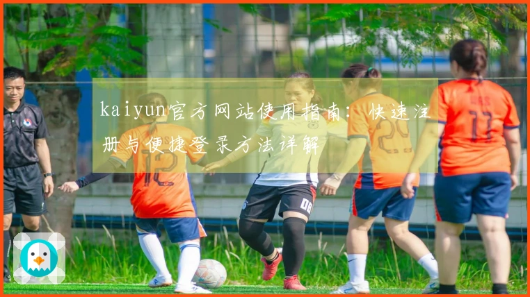 kaiyun官方网站使用指南：快速注册与便捷登录方法详解