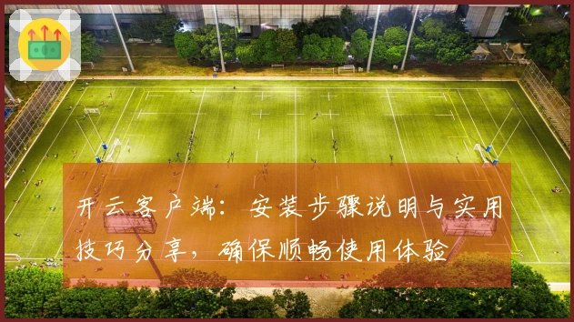 开云客户端：安装步骤说明与实用技巧分享，确保顺畅使用体验