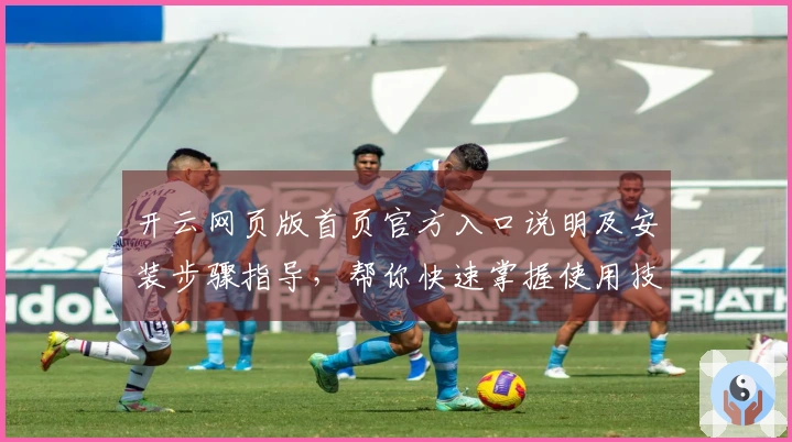 开云网页版首页官方入口说明及安装步骤指导，帮你快速掌握使用技巧平台功能