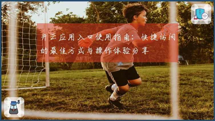 开云应用入口使用指南：快捷访问的最佳方式与操作体验分享