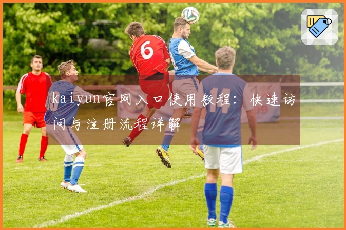 kaiyun官网入口使用教程：快速访问与注册流程详解