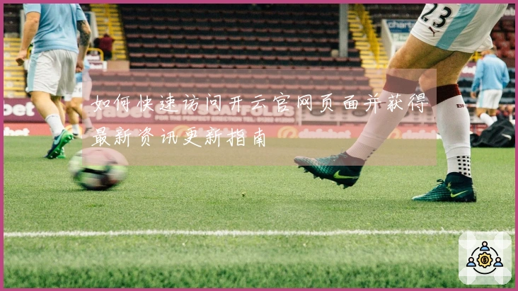 如何快速访问开云官网页面并获得最新资讯更新指南