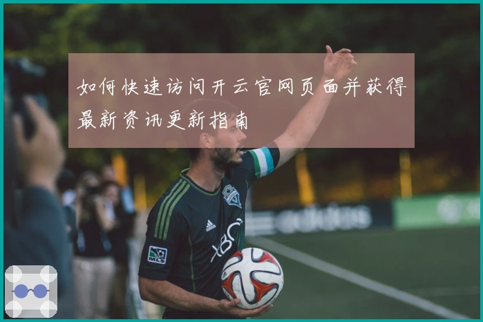 如何快速访问开云官网页面并获得最新资讯更新指南