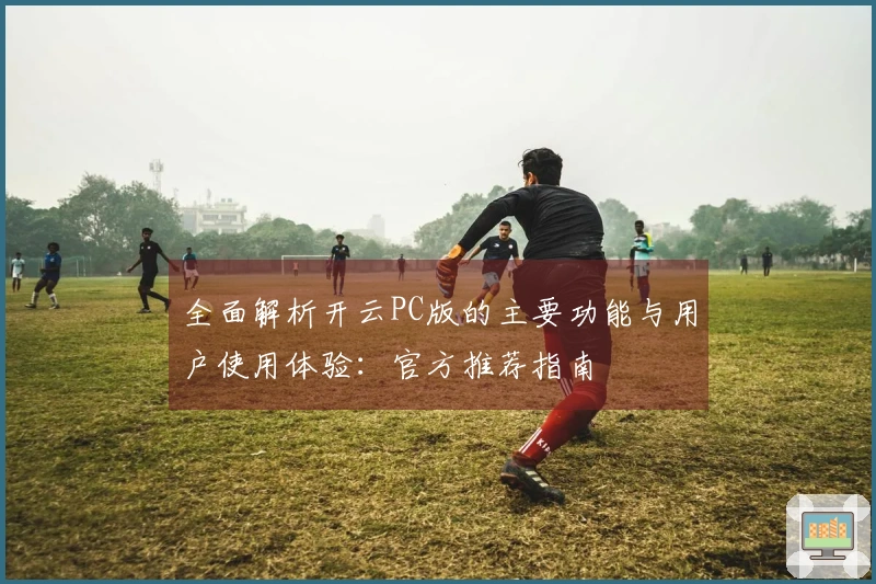 全面解析开云PC版的主要功能与用户使用体验：官方推荐指南