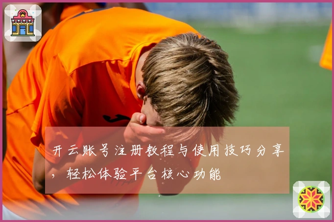 开云账号注册教程与使用技巧分享，轻松体验平台核心功能