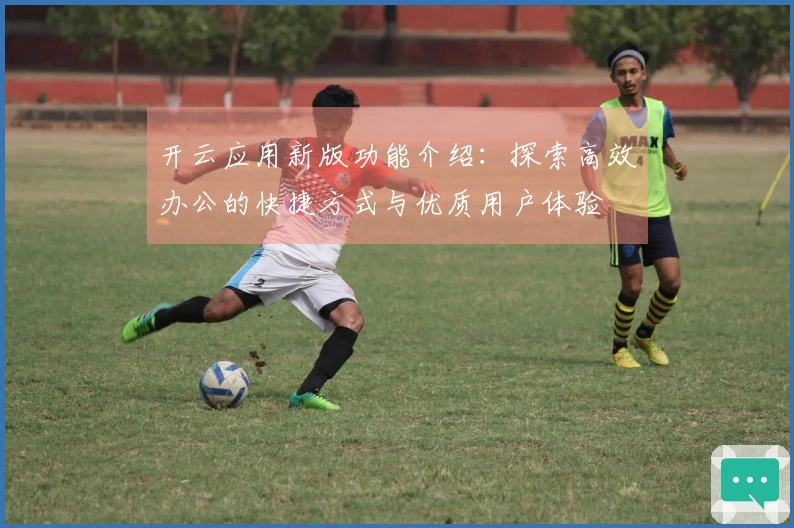 开云应用新版功能介绍：探索高效办公的快捷方式与优质用户体验