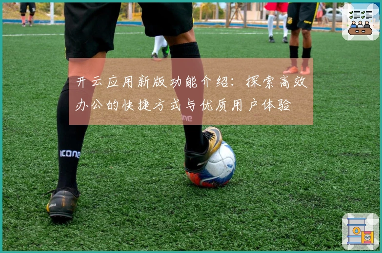 开云应用新版功能介绍：探索高效办公的快捷方式与优质用户体验