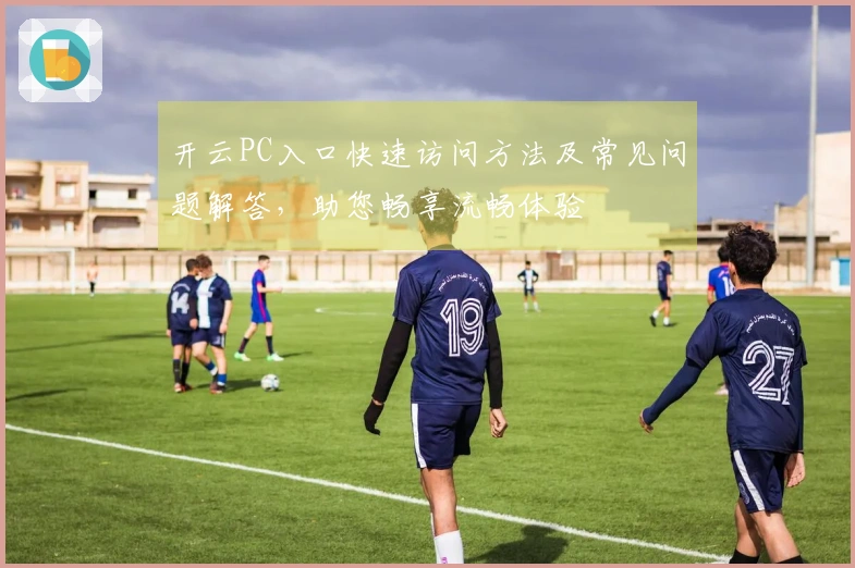 开云PC入口快速访问方法及常见问题解答，助您畅享流畅体验