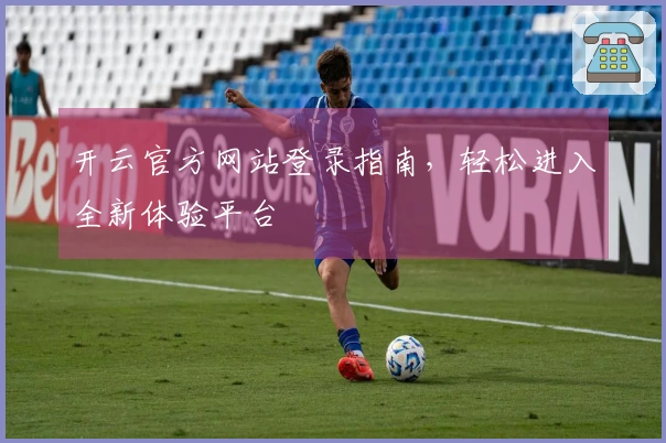 开云官方网站登录指南，轻松进入全新体验平台