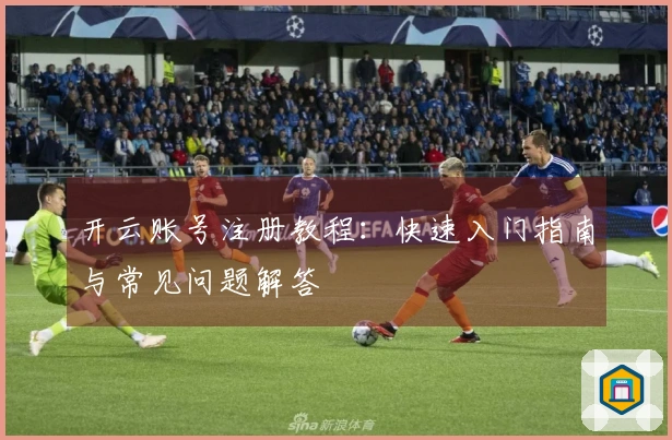 开云账号注册教程：快速入门指南与常见问题解答