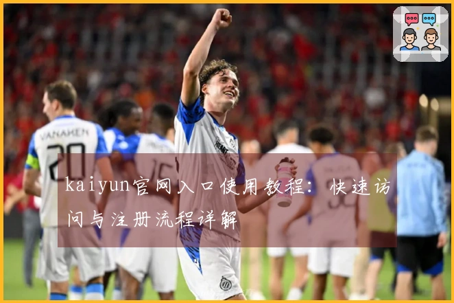 kaiyun官网入口使用教程：快速访问与注册流程详解